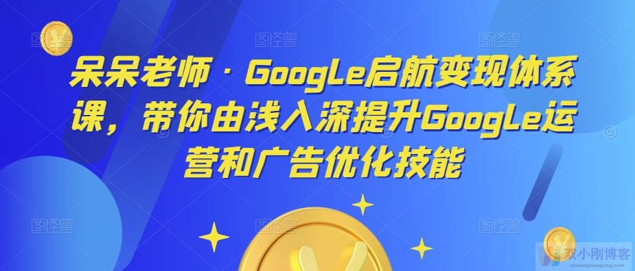 GOOGLE启航变现体系课，带你由浅入深提升GOOGLE运营和广告优化技能