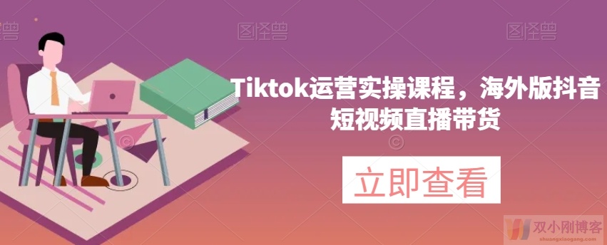 TIKTOK运营实操课程，海外版抖音短视频直播带货