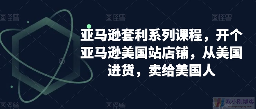 亚马逊套利系列课程，开个亚马逊美国站店铺，从美国进货，卖给美国人