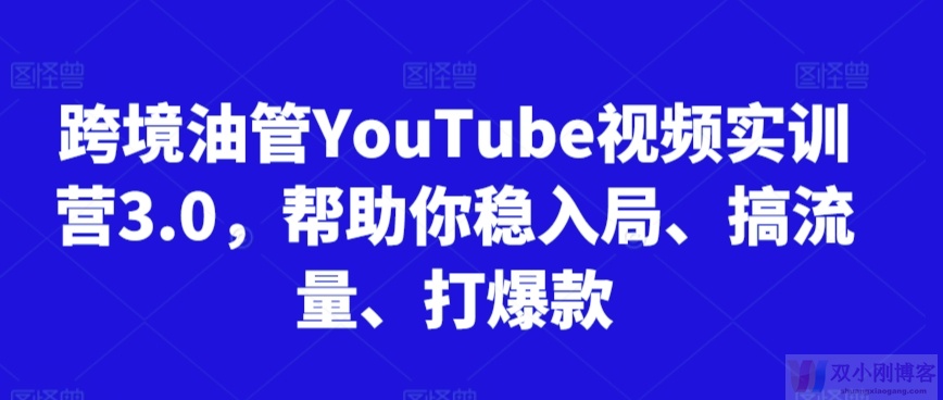 跨境油管YOUTUBE视频实训营3.0，帮助你稳入局、搞流量、打爆款