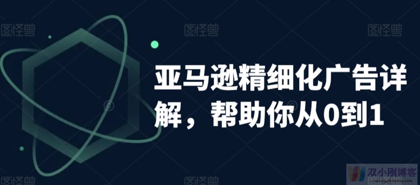 亚马逊精细化广告详解，帮助你从0到1，自动广告权重解读、手动广告打法详解