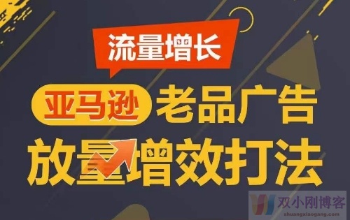 流量增长 亚马逊老品广告放量增效打法，短期内广告销量翻倍