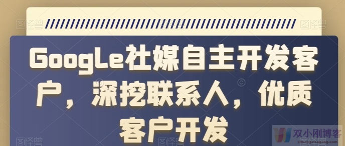 GOOGLE社媒自主开发客户，深挖联系人，优质客户开发