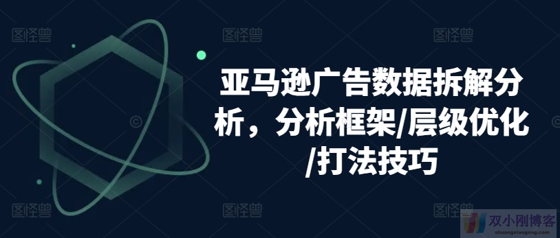 亚马逊广告数据拆解分析，分析框架/层级优化/打法技巧