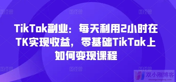 TIKTOK副业：每天利用2小时在TK实现收益，零基础TIKTOK上如何变现课程