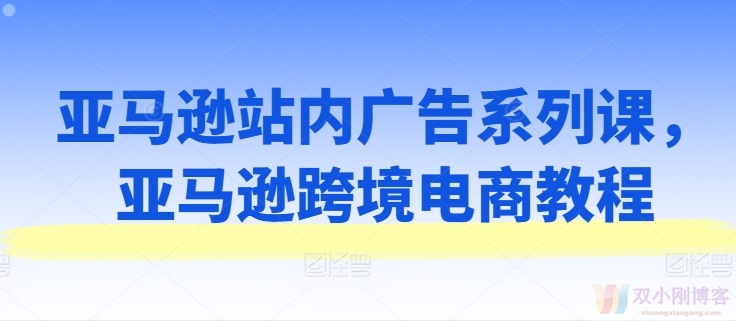 亚马逊站内广告系列课，亚马逊跨境电商教程