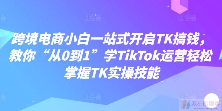 跨境电商小白一站式开启TK搞钱，教你“从0到1”学TIKTOK运营轻松掌握TK实操技能