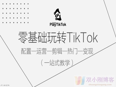 零基础玩转TIKTOK，配置一运营一剪辑一热门一变现，一站式教学